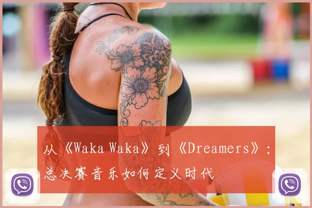 从《Waka Waka》到《Dreamers》：总决赛音乐如何定义时代