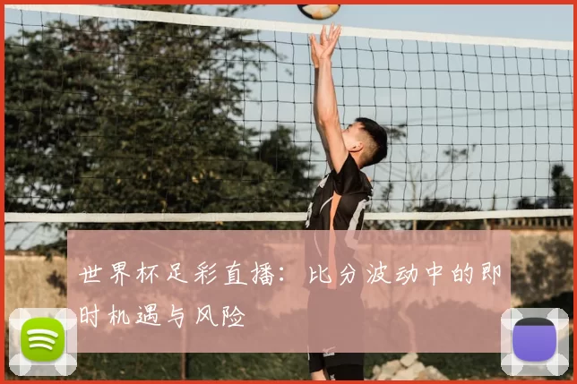 世界杯足彩直播：比分波动中的即时机遇与风险