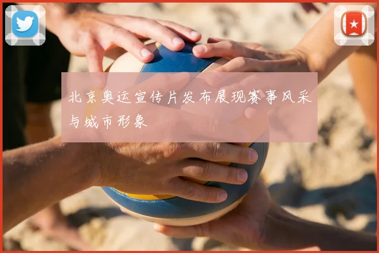 北京奥运宣传片发布展现赛事风采与城市形象