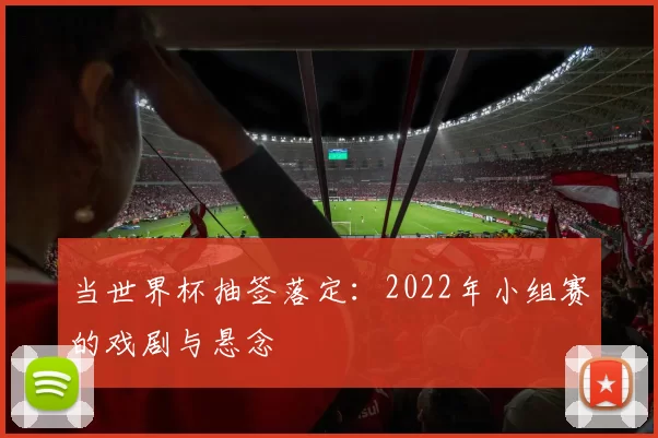 当世界杯抽签落定：2022年小组赛的戏剧与悬念