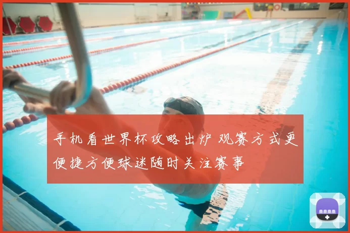 手机看世界杯攻略出炉 观赛方式更便捷方便球迷随时关注赛事