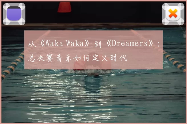 从《Waka Waka》到《Dreamers》：总决赛音乐如何定义时代