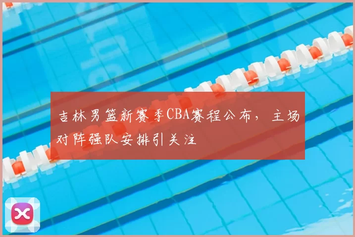吉林男篮新赛季CBA赛程公布,主场对阵强队安排引关注