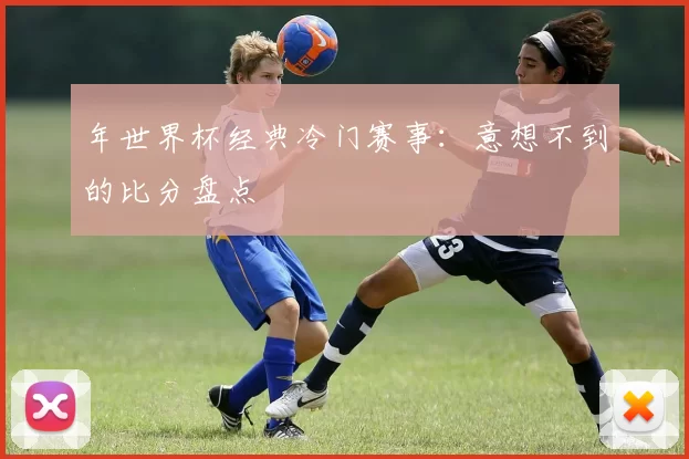 年世界杯经典冷门赛事：意想不到的比分盘点