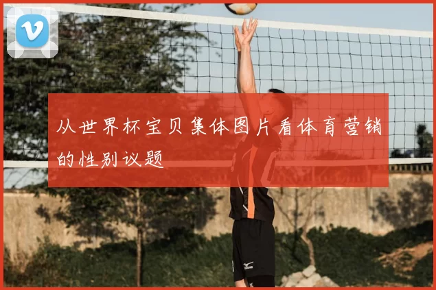 从世界杯宝贝集体图片看体育营销的性别议题