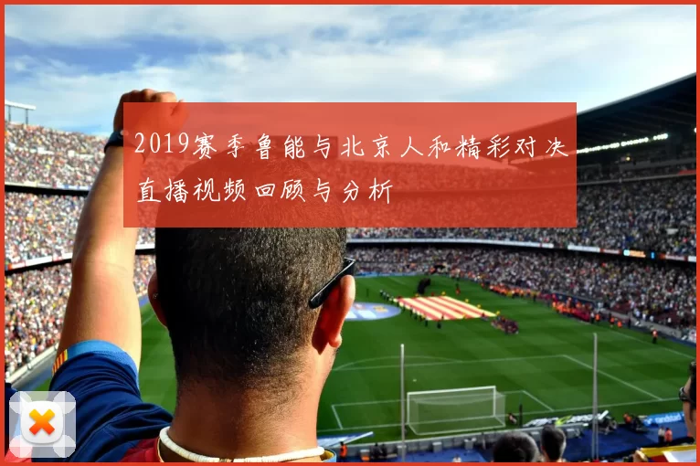 2019赛季鲁能与北京人和精彩对决直播视频回顾与分析