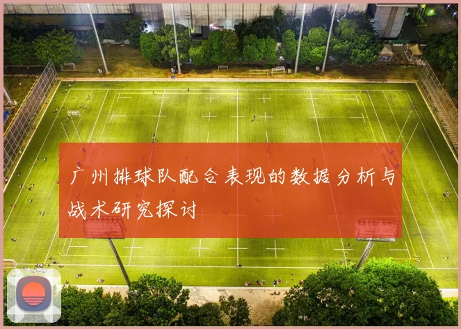 广州排球队配合表现的数据分析与战术研究探讨