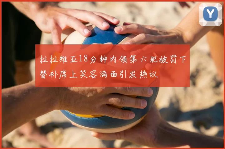 拉拉维亚18分钟内领第六犯被罚下替补席上笑容满面引发热议