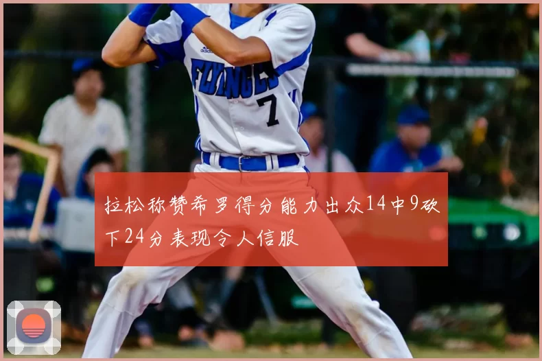 拉松称赞希罗得分能力出众14中9砍下24分表现令人信服