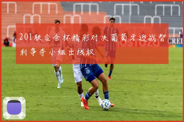 201联合会杯精彩对决葡萄牙迎战智利争夺小组出线权