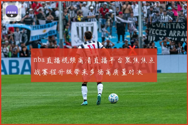 nba直播视频高清直播平台聚焦焦点战赛程升级带来多场高质量对决