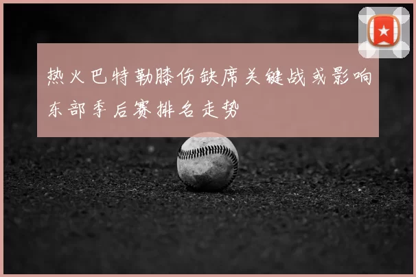 热火巴特勒膝伤缺席关键战或影响东部季后赛排名走势