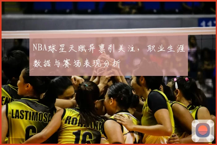 NBA球星天赋异禀引关注，职业生涯数据与赛场表现分析