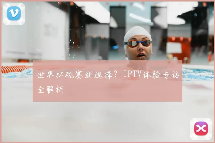 世界杯观赛新选择？IPTV体验专访全解析