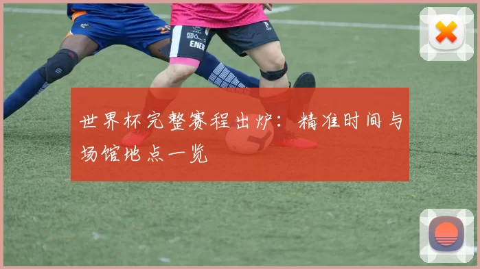 世界杯完整赛程出炉：精准时间与场馆地点一览