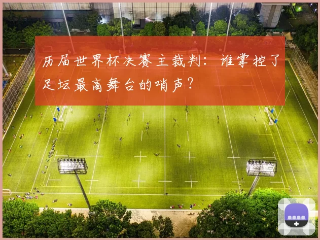 历届世界杯决赛主裁判：谁掌控了足坛最高舞台的哨声？