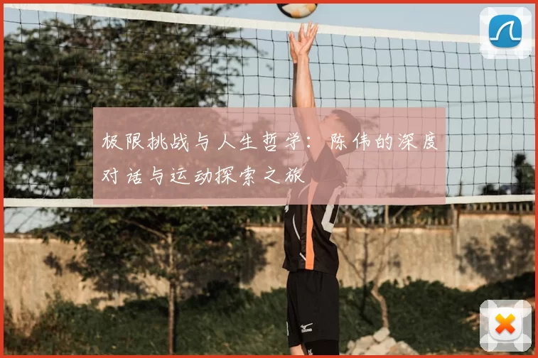 极限挑战与人生哲学:陈伟的深度对话与运动探索之旅