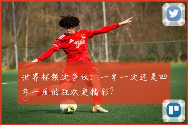 世界杯频次争议:一年一次还是四年一度的狂欢更精彩?
