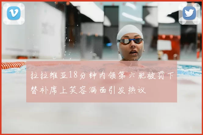 拉拉维亚18分钟内领第六犯被罚下替补席上笑容满面引发热议