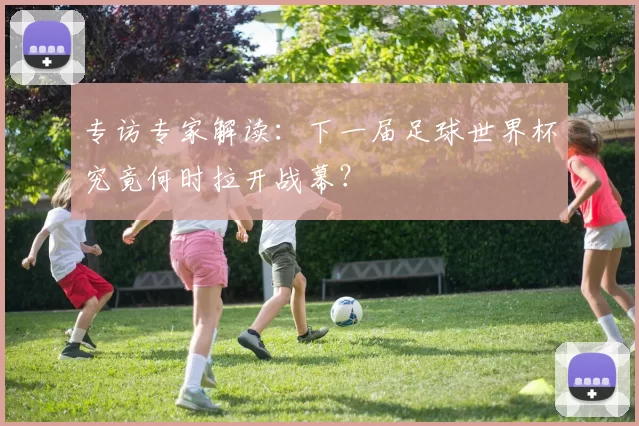 专访专家解读：下一届足球世界杯究竟何时拉开战幕？