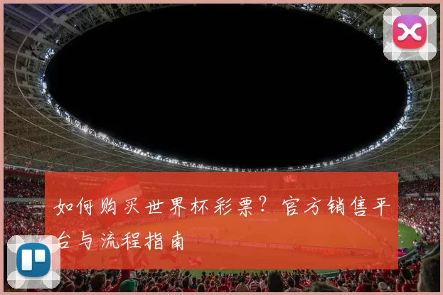 如何购买世界杯彩票？官方销售平台与流程指南