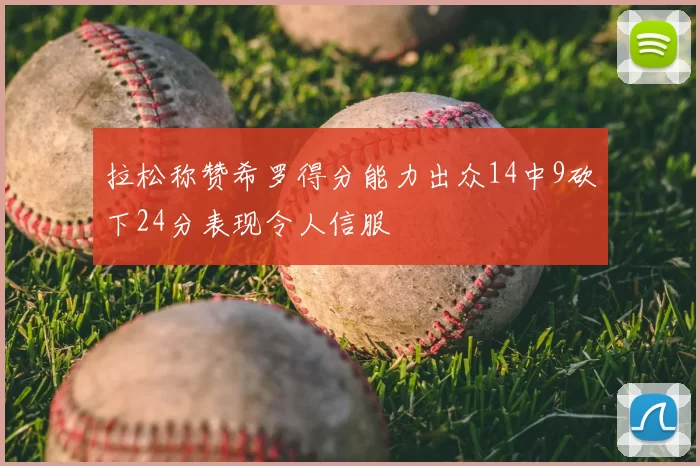拉松称赞希罗得分能力出众14中9砍下24分表现令人信服