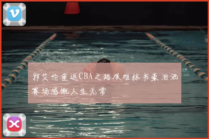 郭艾伦重返CBA之路艰难林书豪泪洒赛场感慨人生无常