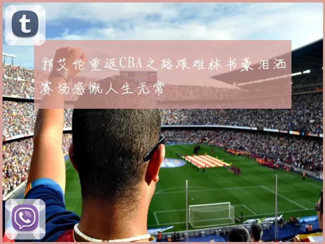 郭艾伦重返CBA之路艰难林书豪泪洒赛场感慨人生无常