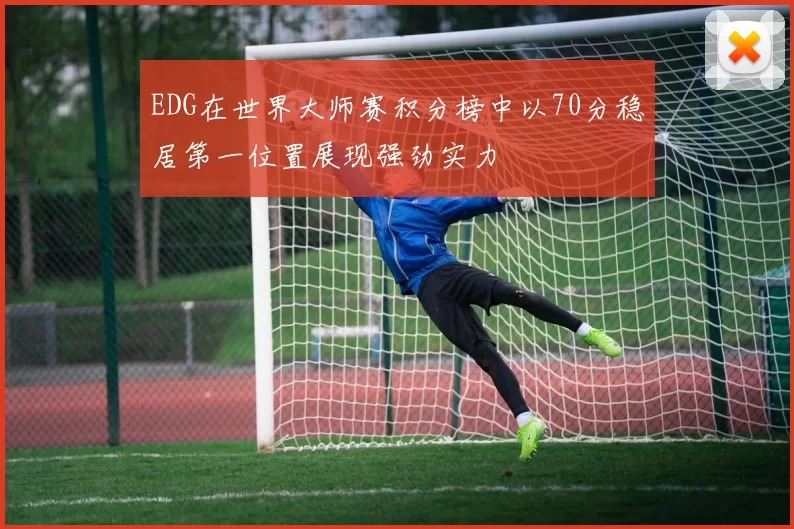 EDG在世界大师赛积分榜中以70分稳居第一位置展现强劲实力