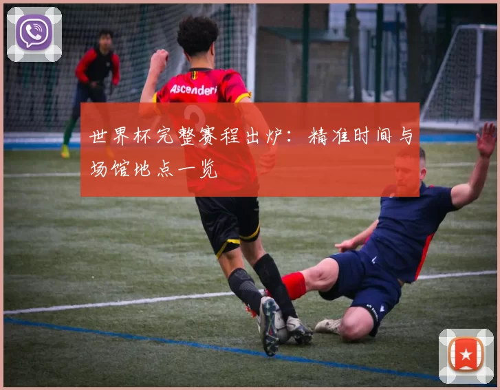 世界杯完整赛程出炉：精准时间与场馆地点一览