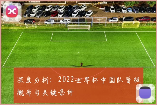 深度分析：2022世界杯中国队晋级概率与关键条件