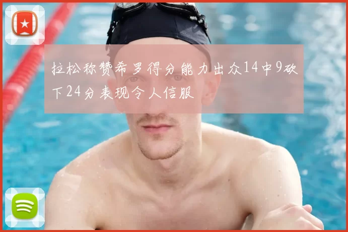 拉松称赞希罗得分能力出众14中9砍下24分表现令人信服
