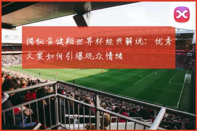 揭秘黄健翔世界杯经典解说：优秀文案如何引爆观众情绪