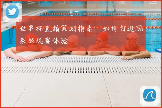 世界杯直播策划指南：如何打造现象级观赛体验