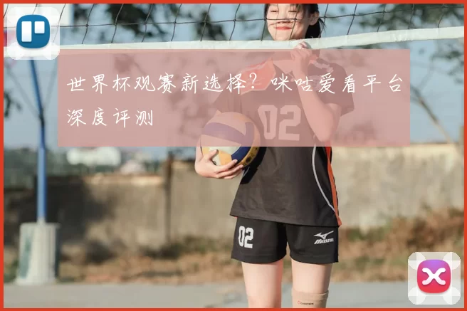 世界杯观赛新选择?咪咕爱看平台深度评测
