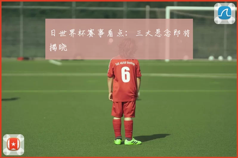 日世界杯赛事看点：三大悬念即将揭晓