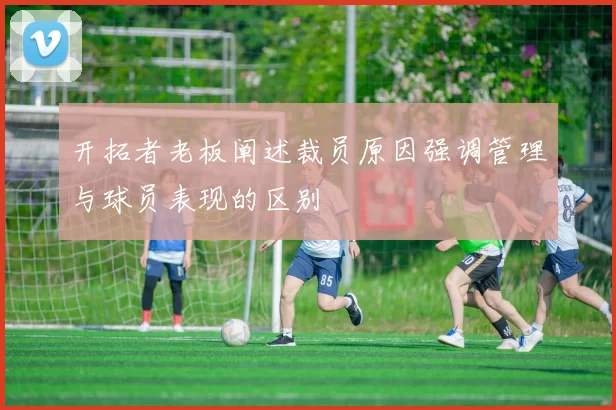 开拓者老板阐述裁员原因强调管理与球员表现的区别