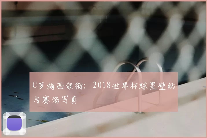 C罗梅西领衔：2018世界杯球星壁纸与赛场写真