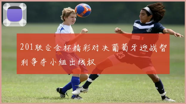 201联合会杯精彩对决葡萄牙迎战智利争夺小组出线权