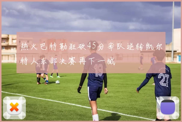 热火巴特勒狂砍45分率队逆转凯尔特人东部决赛再下一城