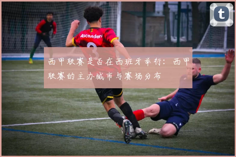 西甲联赛是否在西班牙举行：西甲联赛的主办城市与赛场分布