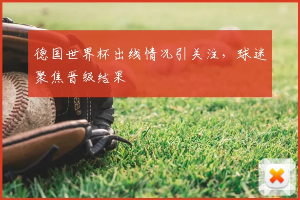 德国世界杯出线情况引关注，球迷聚焦晋级结果