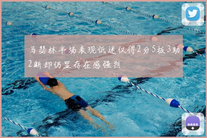 马瑟林半场表现低迷仅得2分5板3助2断却仍显存在感强烈