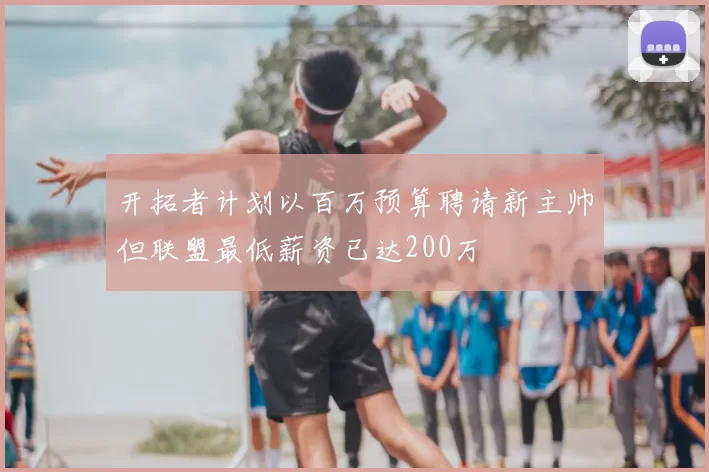 开拓者计划以百万预算聘请新主帅但联盟最低薪资已达200万