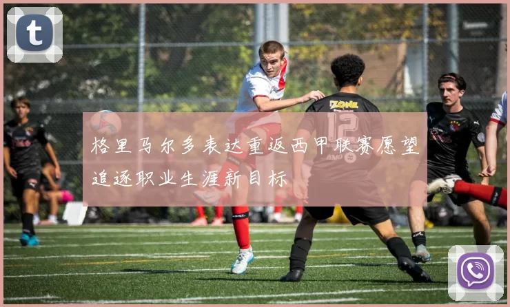 格里马尔多表达重返西甲联赛愿望追逐职业生涯新目标