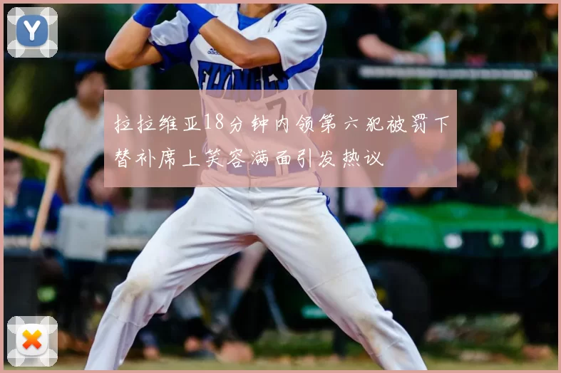 拉拉维亚18分钟内领第六犯被罚下替补席上笑容满面引发热议