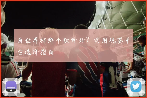 看世界杯哪个软件好？实用观赛平台选择指南