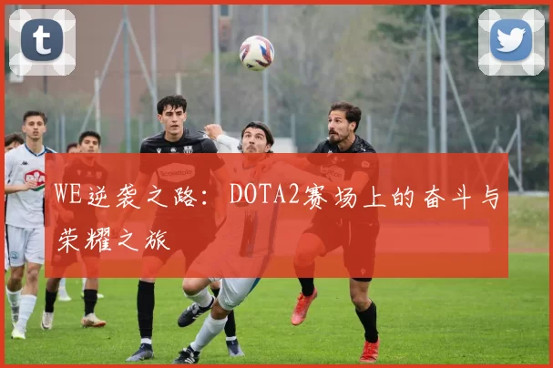 WE逆袭之路:DOTA2赛场上的奋斗与荣耀之旅