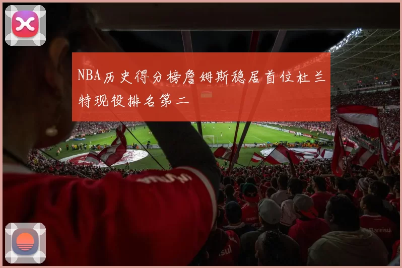 NBA历史得分榜詹姆斯稳居首位杜兰特现役排名第二