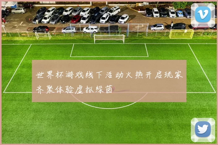世界杯游戏线下活动火热开启玩家齐聚体验虚拟绿茵
